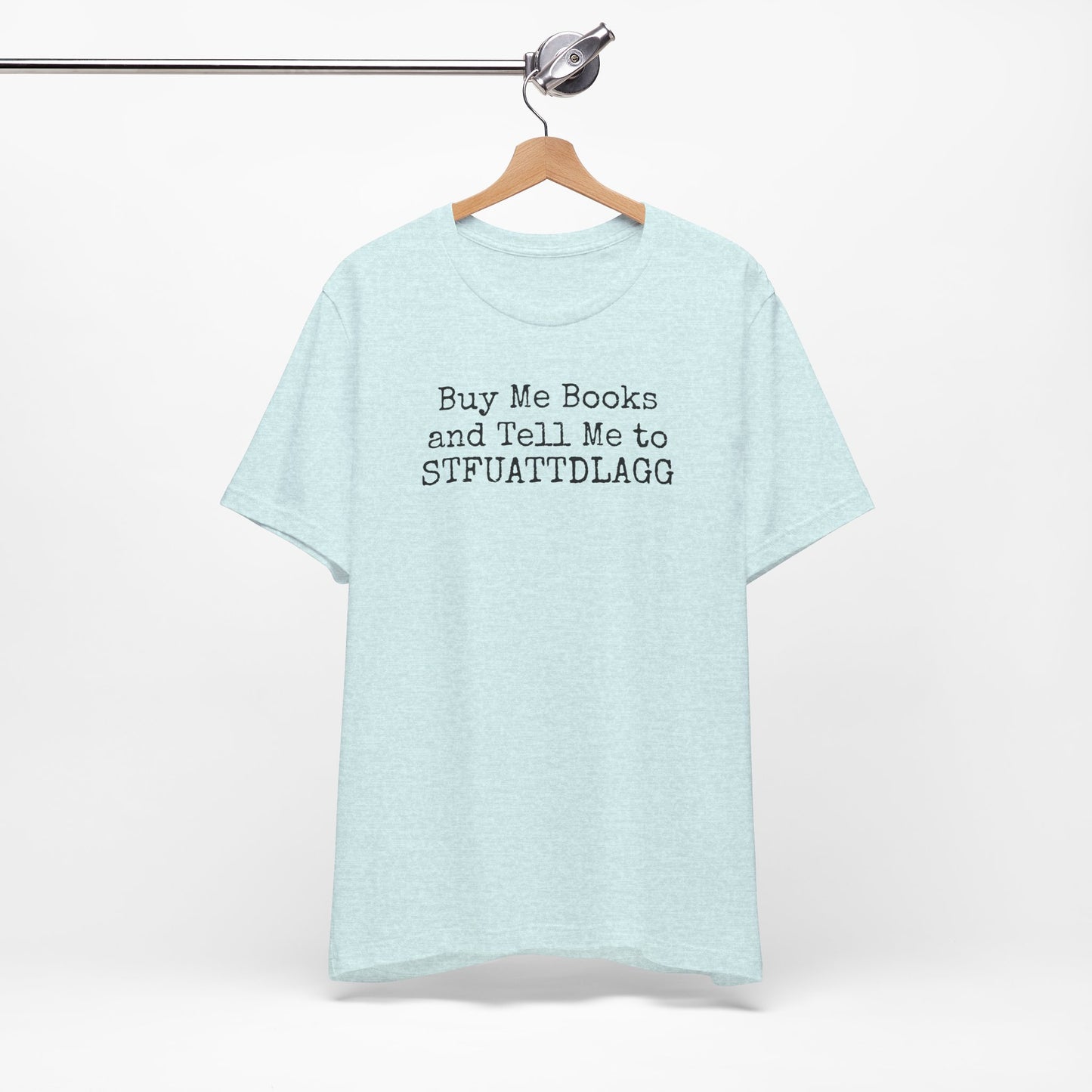 Buy Me Books and Tell Me to STFUATTDLAGG Tee – For the Terminally Bookstruck