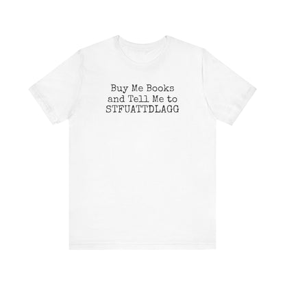 Buy Me Books and Tell Me to STFUATTDLAGG Tee – For the Terminally Bookstruck
