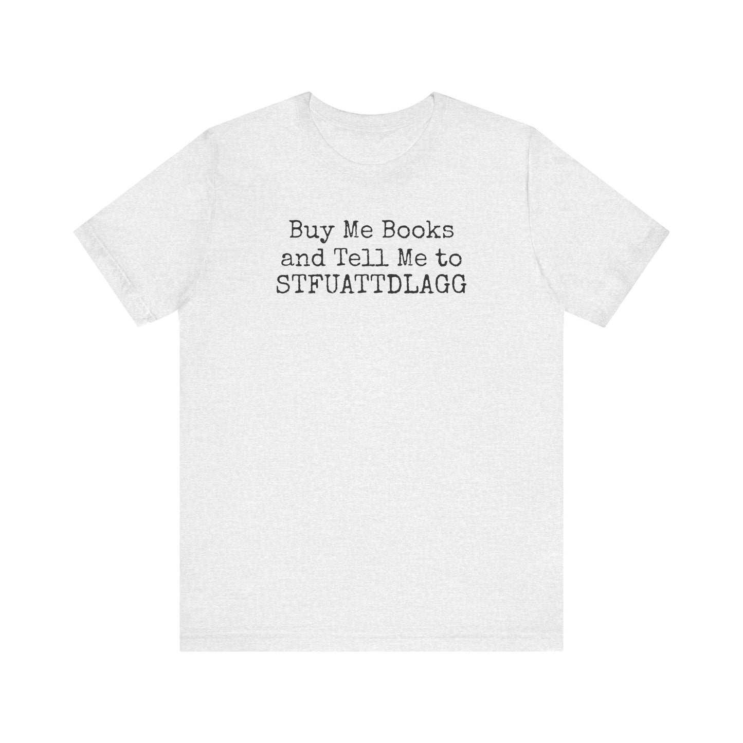Buy Me Books and Tell Me to STFUATTDLAGG Tee – For the Terminally Bookstruck