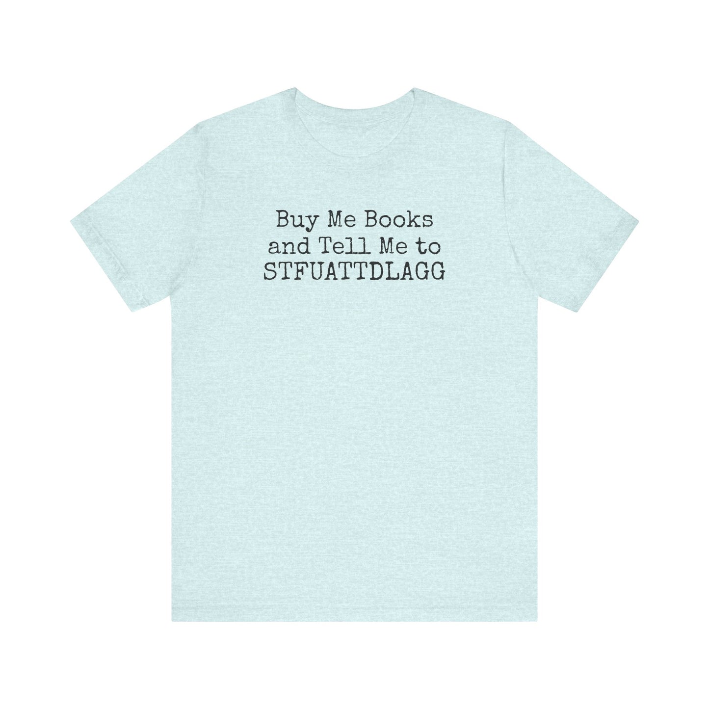 Buy Me Books and Tell Me to STFUATTDLAGG Tee – For the Terminally Bookstruck
